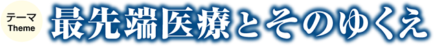 テーマ: 最先端医療とそのゆくえ